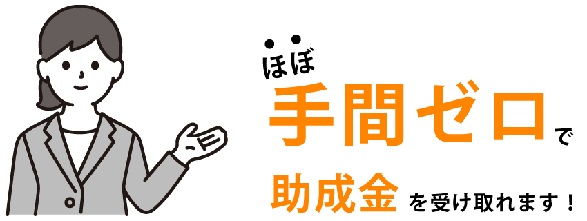 ほぼ手間ゼロで助成金を受け取れます!